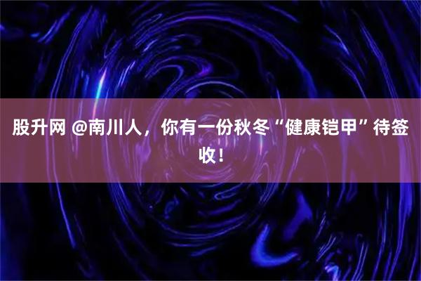 股升网 @南川人，你有一份秋冬“健康铠甲”待签收！