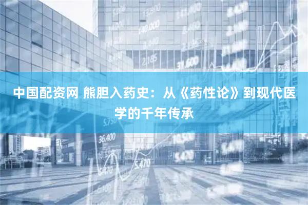 中国配资网 熊胆入药史：从《药性论》到现代医学的千年传承