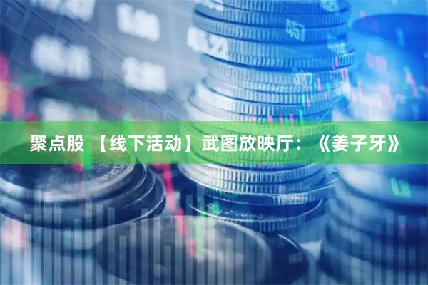 聚点股 【线下活动】武图放映厅：《姜子牙》