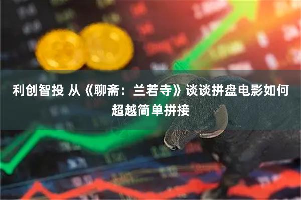 利创智投 从《聊斋：兰若寺》谈谈拼盘电影如何超越简单拼接