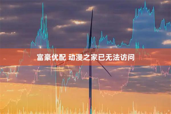 富豪优配 动漫之家已无法访问