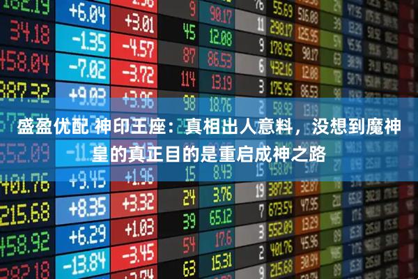 盛盈优配 神印王座：真相出人意料，没想到魔神皇的真正目的是重启成神之路