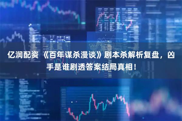 亿润配资 《百年谋杀漫谈》剧本杀解析复盘，凶手是谁剧透答案结局真相！