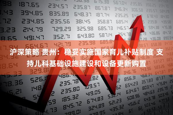 沪深策略 贵州：稳妥实施国家育儿补贴制度 支持儿科基础设施建设和设备更新购置