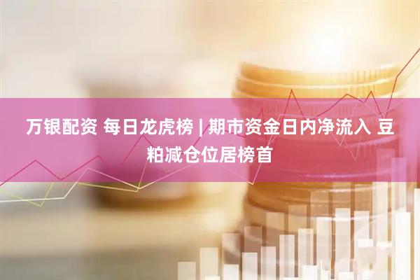 万银配资 每日龙虎榜 | 期市资金日内净流入 豆粕减仓位居榜首