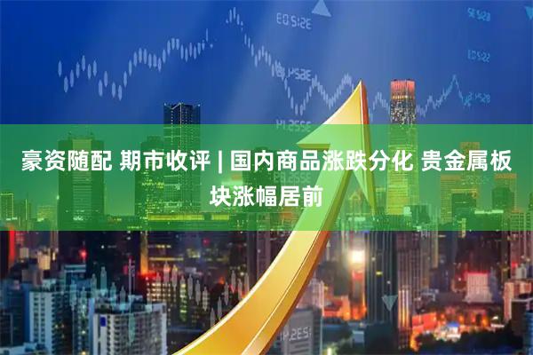 豪资随配 期市收评 | 国内商品涨跌分化 贵金属板块涨幅居前