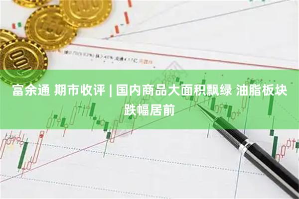 富余通 期市收评 | 国内商品大面积飘绿 油脂板块跌幅居前