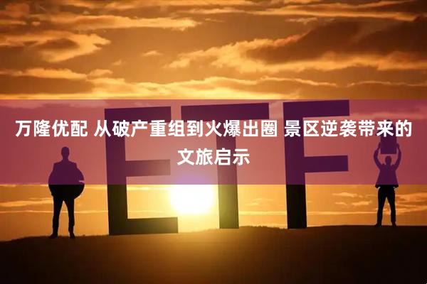 万隆优配 从破产重组到火爆出圈 景区逆袭带来的文旅启示