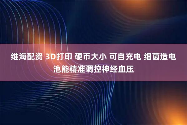 维海配资 3D打印 硬币大小 可自充电 细菌造电池能精准调控神经血压