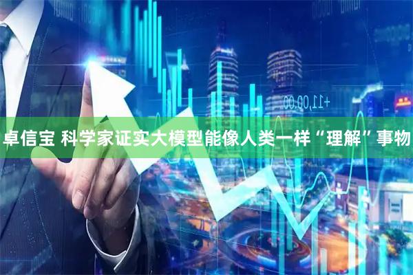 卓信宝 科学家证实大模型能像人类一样“理解”事物