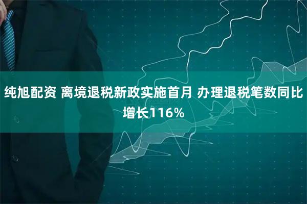 纯旭配资 离境退税新政实施首月 办理退税笔数同比增长116%
