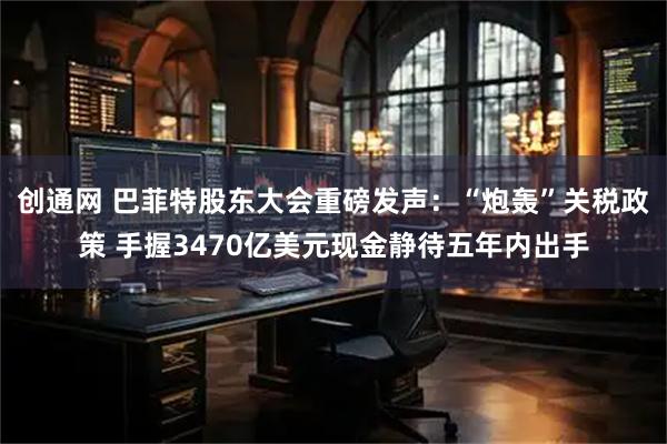 创通网 巴菲特股东大会重磅发声：“炮轰”关税政策 手握3470亿美元现金静待五年内出手