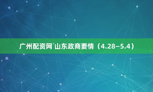 广州配资网 山东政商要情（4.28—5.4）