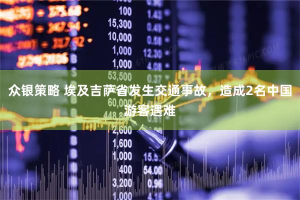 众银策略 埃及吉萨省发生交通事故，造成2名中国游客遇难