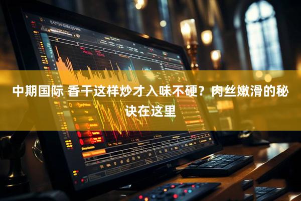 中期国际 香干这样炒才入味不硬？肉丝嫩滑的秘诀在这里