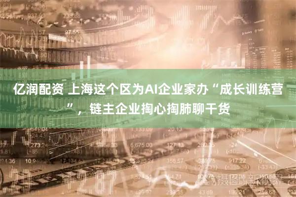 亿润配资 上海这个区为AI企业家办“成长训练营”,链主企业掏心掏肺聊干货