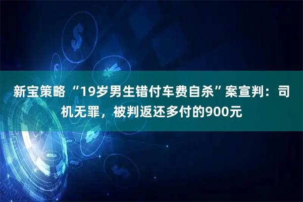 新宝策略 “19岁男生错付车费自杀”案宣判：司机无罪，被判返还多付的900元