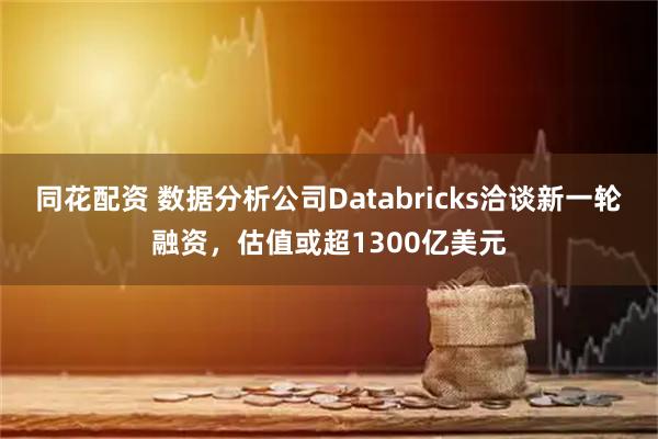 同花配资 数据分析公司Databricks洽谈新一轮融资，估值或超1300亿美元