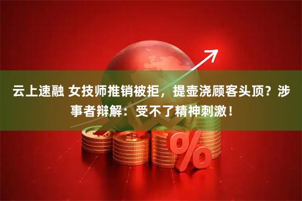 云上速融 女技师推销被拒，提壶浇顾客头顶？涉事者辩解：受不了精神刺激！