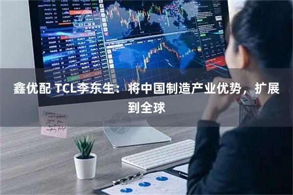 鑫优配 TCL李东生：将中国制造产业优势，扩展到全球