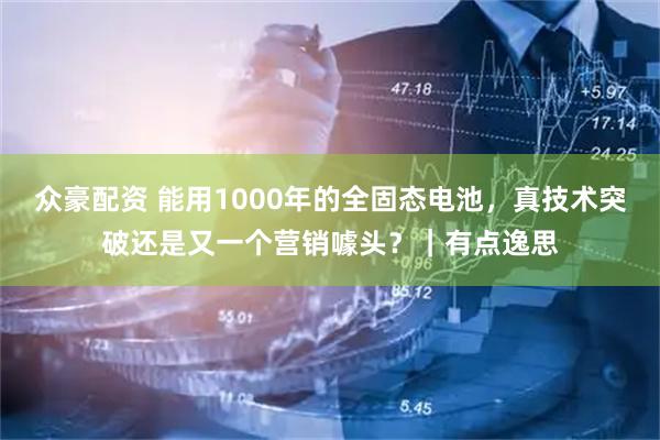 众豪配资 能用1000年的全固态电池,真技术突破还是又一个营销噱头?|有点逸思