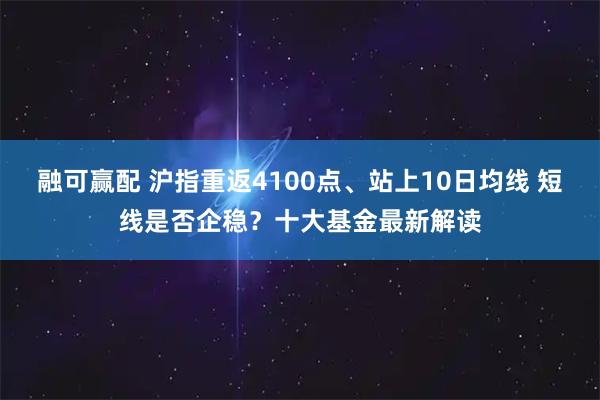 融可赢配 沪指重返4100点、站上10日均线 短线是否企稳？十大基金最新解读