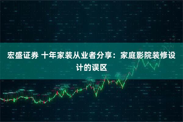 宏盛证券 十年家装从业者分享：家庭影院装修设计的误区