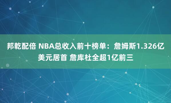 邦乾配倍 NBA总收入前十榜单：詹姆斯1.326亿美元居首 詹库杜全超1亿前三