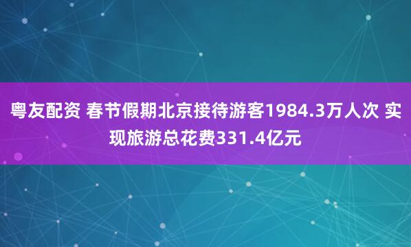 粤友配资 春节假期北京接待游客1984.3万人次 实现旅游总花费331.4亿元