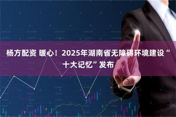 杨方配资 暖心！2025年湖南省无障碍环境建设“十大记忆”发布