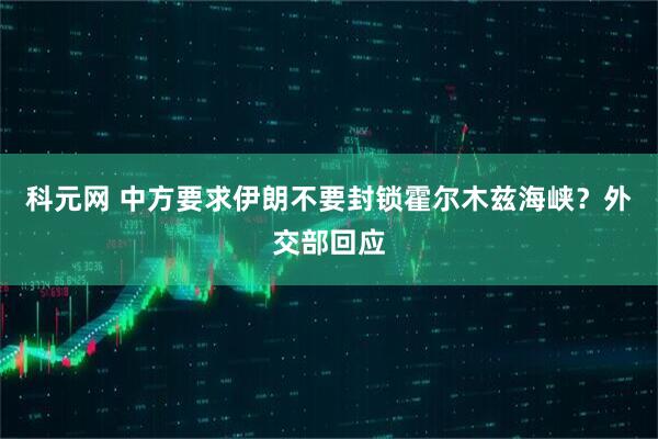 科元网 中方要求伊朗不要封锁霍尔木兹海峡？外交部回应