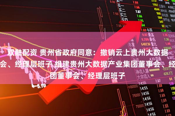 双融配资 贵州省政府同意：撤销云上贵州大数据集团董事会、经理层班子 组建贵州大数据产业集团董事会、经理层班子