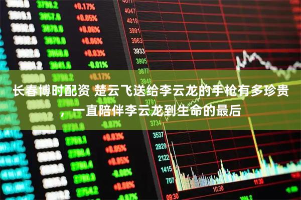 长春博时配资 楚云飞送给李云龙的手枪有多珍贵，一直陪伴李云龙到生命的最后