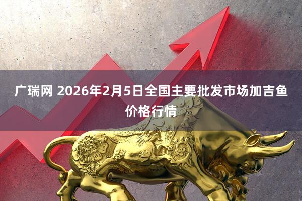 广瑞网 2026年2月5日全国主要批发市场加吉鱼价格行情