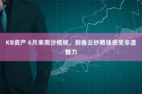 KB资产 6月来南沙榄核,到香云纱晒场感受非遗魅力
